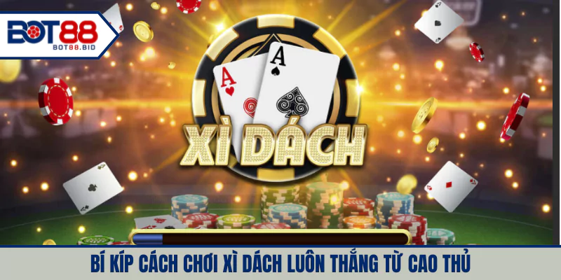 Bí kíp cách chơi xì dách luôn thắng từ cao thủ